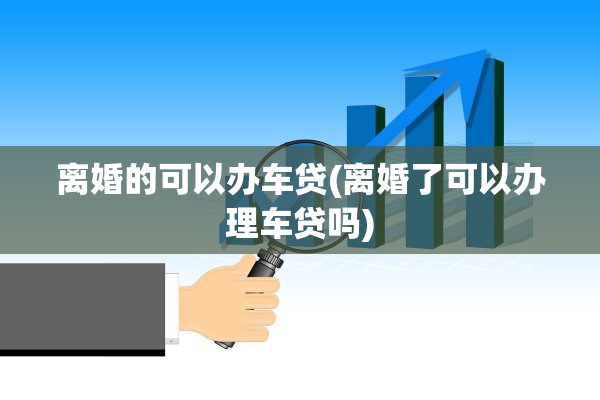 离婚的可以办车贷(离婚了可以办理车贷吗)
