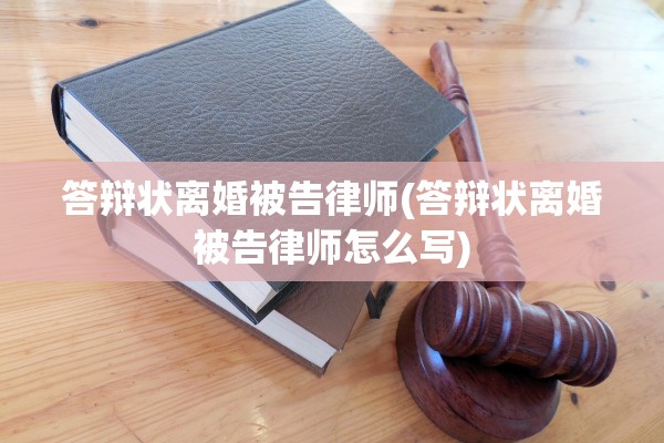 答辩状离婚被告律师(答辩状离婚被告律师怎么写)