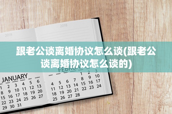 跟老公谈离婚协议怎么谈(跟老公谈离婚协议怎么谈的)