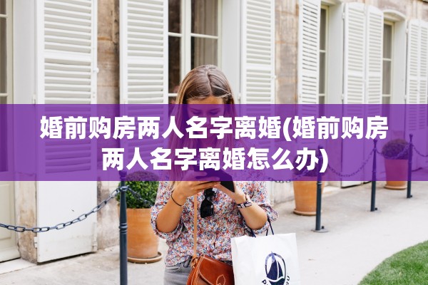 婚前购房两人名字离婚(婚前购房两人名字离婚怎么办)