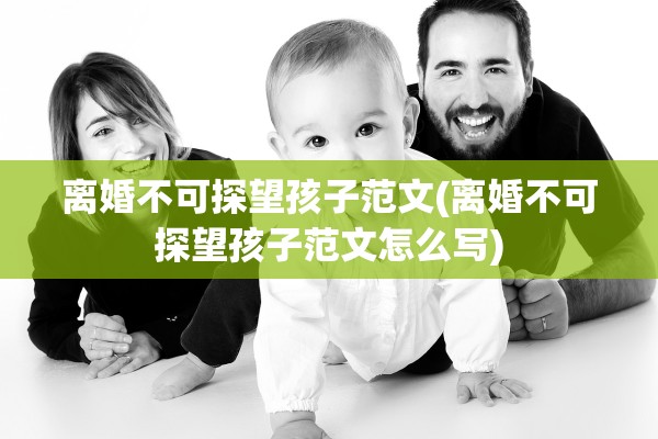 离婚不可探望孩子范文(离婚不可探望孩子范文怎么写)