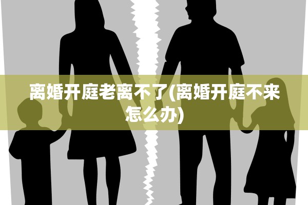 离婚开庭老离不了(离婚开庭不来怎么办)