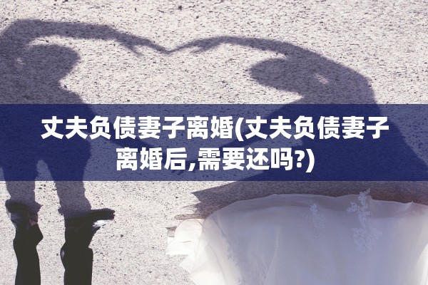 丈夫负债妻子离婚(丈夫负债妻子离婚后,需要还吗?)