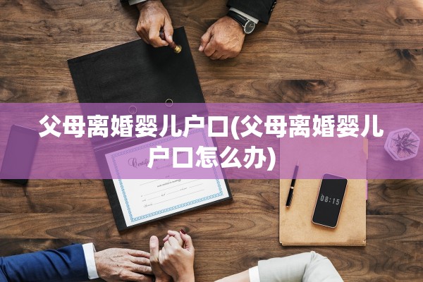 父母离婚婴儿户口(父母离婚婴儿户口怎么办)