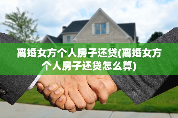 离婚女方个人房子还贷(离婚女方个人房子还贷怎么算)
