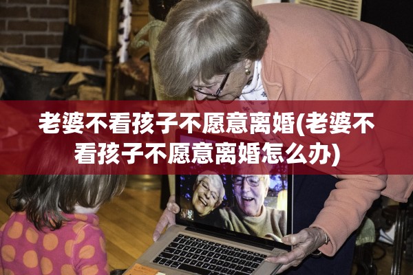 老婆不看孩子不愿意离婚(老婆不看孩子不愿意离婚怎么办)