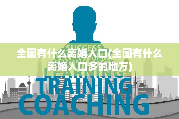 全国有什么离婚人口(全国有什么离婚人口多的地方)