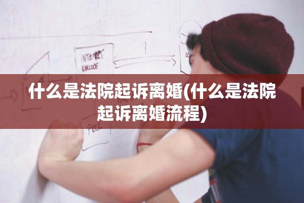 什么是法院起诉离婚(什么是法院起诉离婚流程)