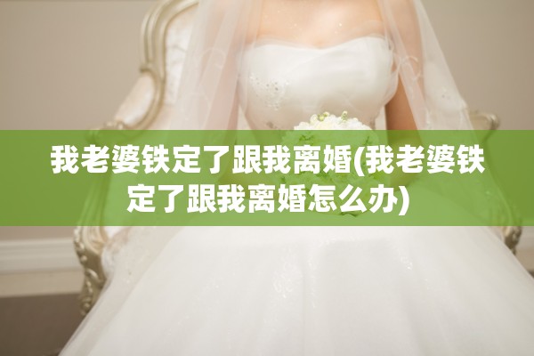 我老婆铁定了跟我离婚(我老婆铁定了跟我离婚怎么办) 我老婆铁定了跟我离婚(我老婆铁定了跟我离婚怎么办)