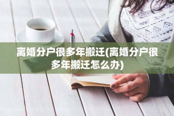 离婚分户很多年搬迁(离婚分户很多年搬迁怎么办) 离婚分户很多年搬迁(离婚分户很多年搬迁怎么办)