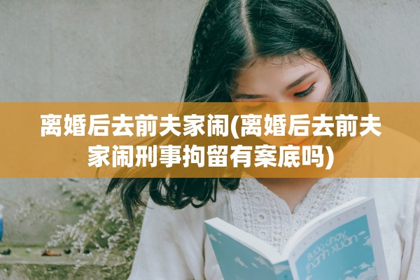 离婚后去前夫家闹(离婚后去前夫家闹刑事拘留有案底吗) 离婚后去前夫家闹(离婚后去前夫家闹刑事拘留有案底吗)