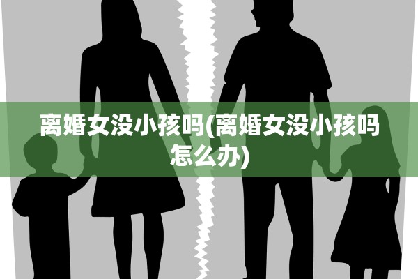 离婚女没小孩吗(离婚女没小孩吗怎么办)