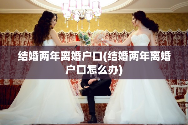 结婚两年离婚户口(结婚两年离婚户口怎么办)