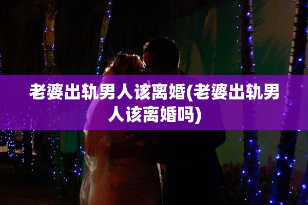 老婆出轨男人该离婚(老婆出轨男人该离婚吗) 老婆出轨男人该离婚(老婆出轨男人该离婚吗)