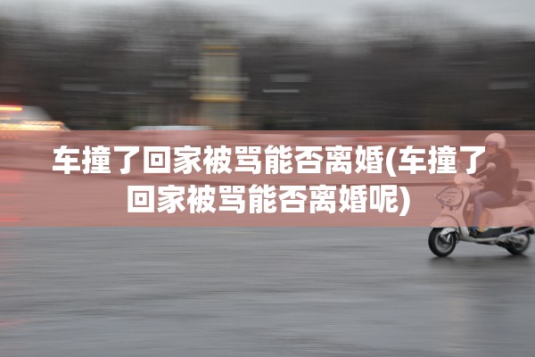 车撞了回家被骂能否离婚(车撞了回家被骂能否离婚呢)