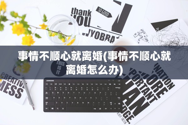 事情不顺心就离婚(事情不顺心就离婚怎么办)