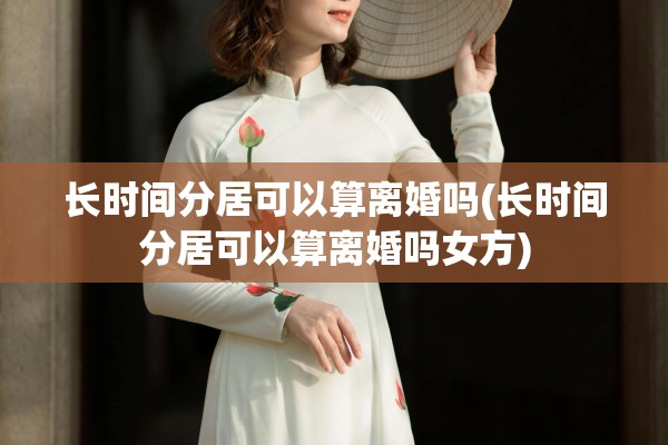 长时间分居可以算离婚吗(长时间分居可以算离婚吗女方)