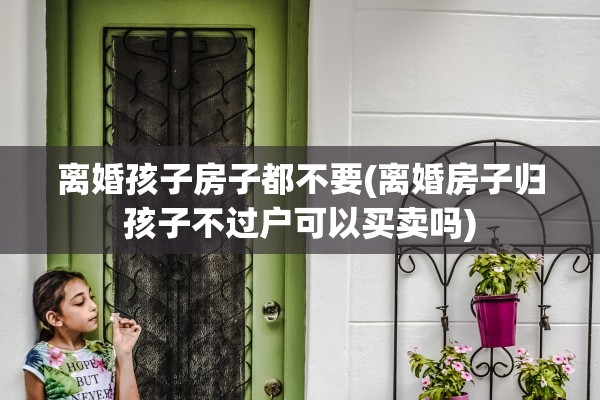 离婚孩子房子都不要(离婚房子归孩子不过户可以买卖吗)