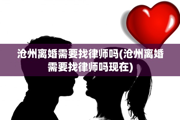 沧州离婚需要找律师吗(沧州离婚需要找律师吗现在)