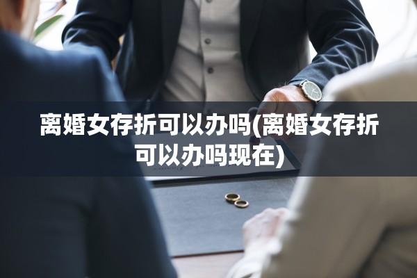 离婚女存折可以办吗(离婚女存折可以办吗现在)