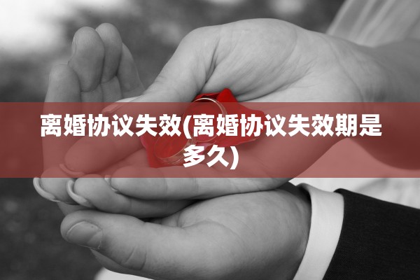 离婚协议失效(离婚协议失效期是多久)