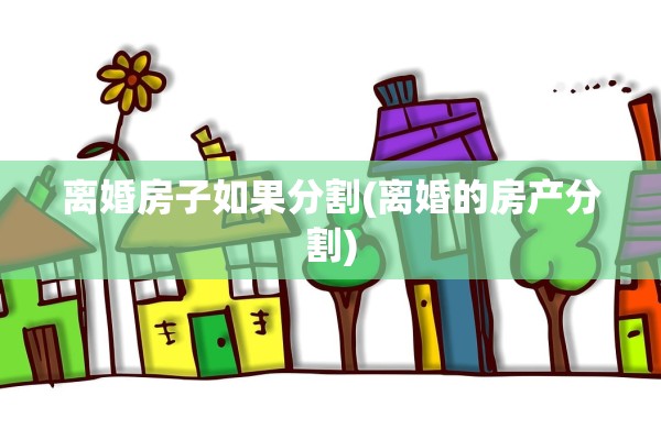 离婚房子如果分割(离婚的房产分割)
