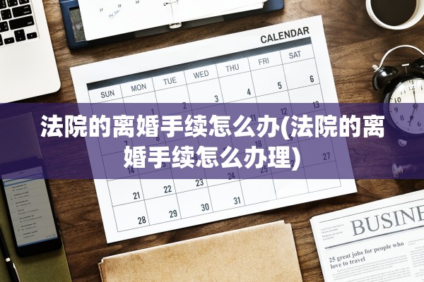 法院的离婚手续怎么办(法院的离婚手续怎么办理)