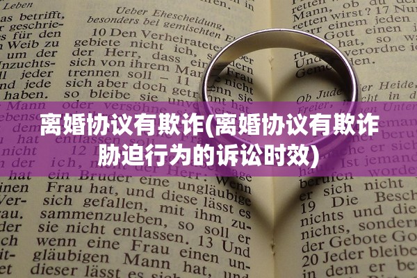 离婚协议有欺诈(离婚协议有欺诈胁迫行为的诉讼时效)