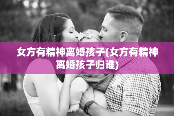 女方有精神离婚孩子(女方有精神离婚孩子归谁)