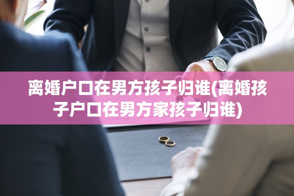 离婚户口在男方孩子归谁(离婚孩子户口在男方家孩子归谁)