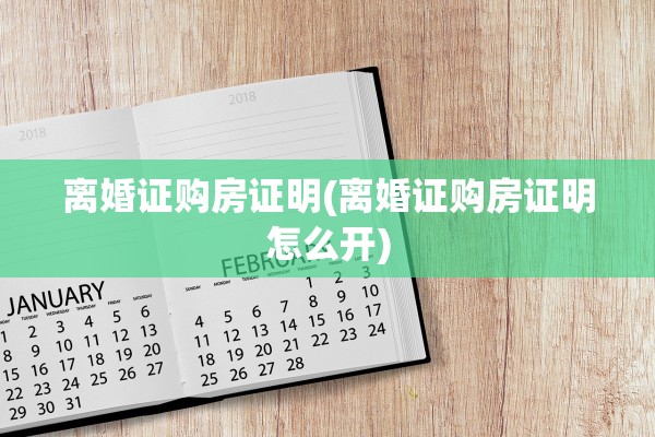 离婚证购房证明(离婚证购房证明怎么开)