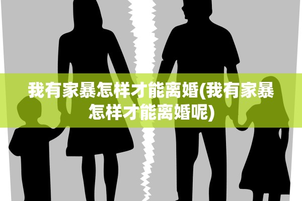 我有家暴怎样才能离婚(我有家暴怎样才能离婚呢)