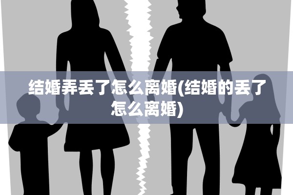 结婚弄丢了怎么离婚(结婚的丢了怎么离婚)