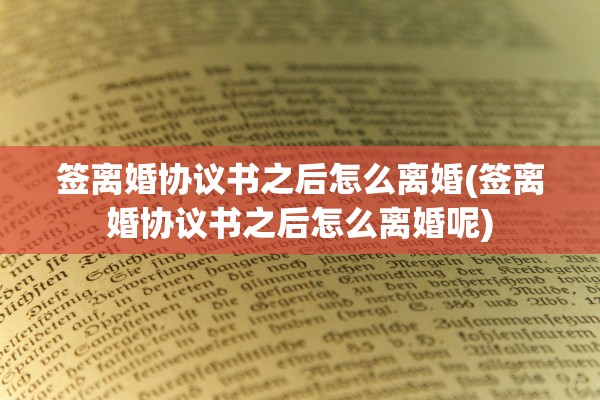 签离婚协议书之后怎么离婚(签离婚协议书之后怎么离婚呢)