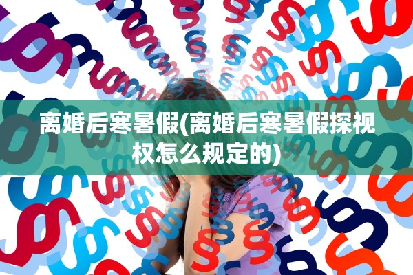 离婚后寒暑假(离婚后寒暑假探视权怎么规定的)