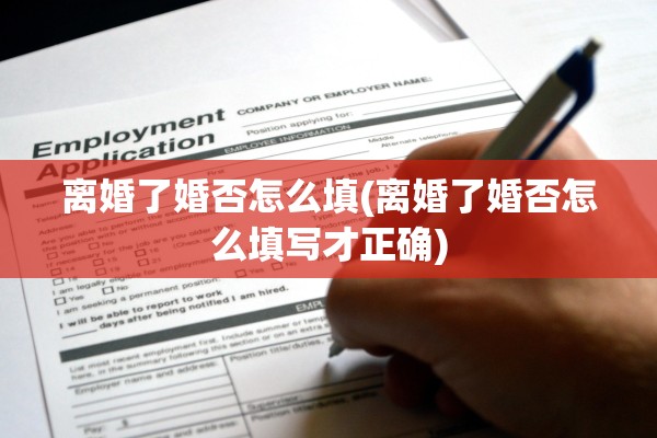 离婚了婚否怎么填(离婚了婚否怎么填写才正确)