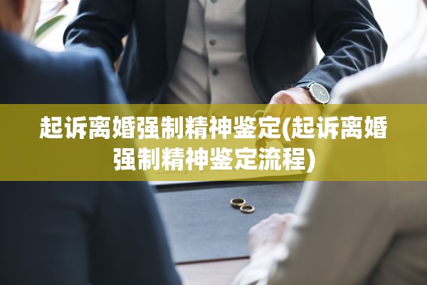 起诉离婚强制精神鉴定(起诉离婚强制精神鉴定流程)