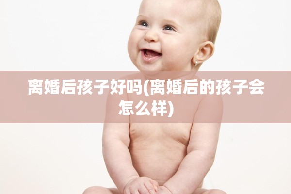 离婚后孩子好吗(离婚后的孩子会怎么样)