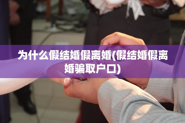 为什么假结婚假离婚(假结婚假离婚骗取户口)