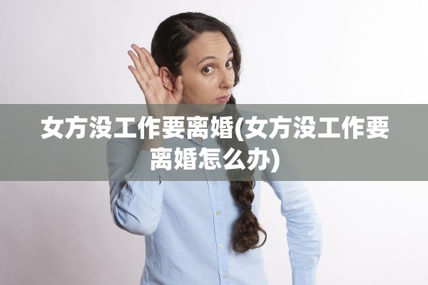 女方没工作要离婚(女方没工作要离婚怎么办)