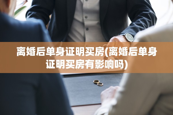 离婚后单身证明买房(离婚后单身证明买房有影响吗)