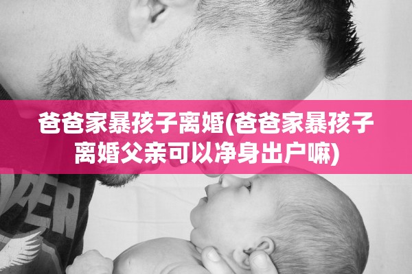 爸爸家暴孩子离婚(爸爸家暴孩子离婚父亲可以净身出户嘛)