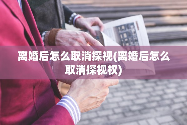 离婚后怎么取消探视(离婚后怎么取消探视权)