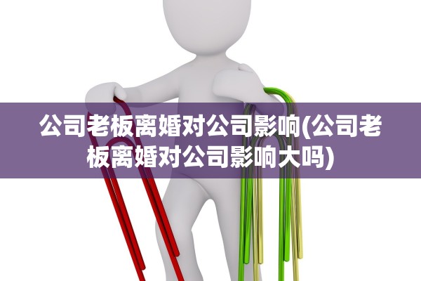 公司老板离婚对公司影响(公司老板离婚对公司影响大吗)