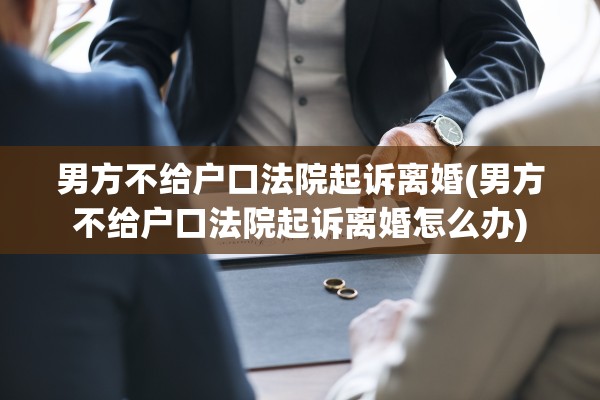 男方不给户口法院起诉离婚(男方不给户口法院起诉离婚怎么办)