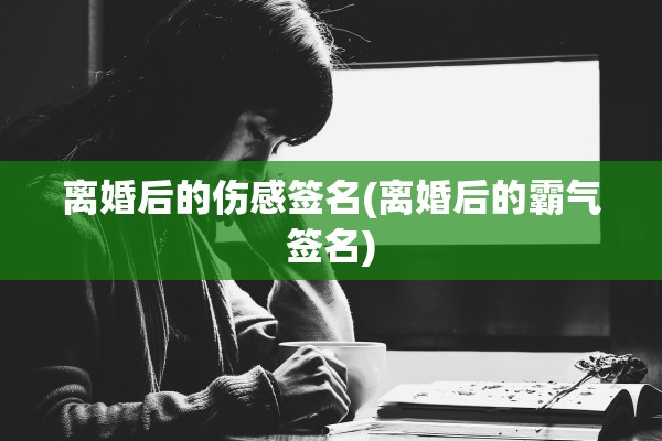 离婚后的伤感签名(离婚后的霸气签名)