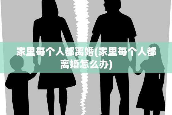 家里每个人都离婚(家里每个人都离婚怎么办)