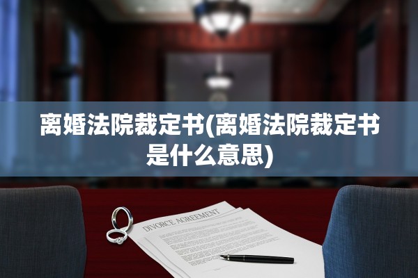 离婚法院裁定书(离婚法院裁定书是什么意思)