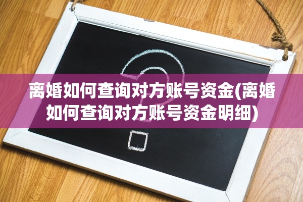 离婚如何查询对方账号资金(离婚如何查询对方账号资金明细)