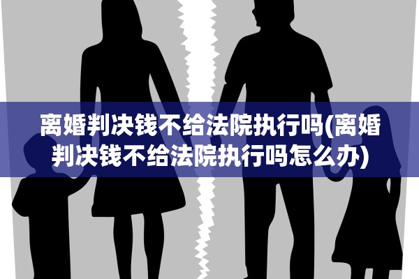 离婚判决钱不给法院执行吗(离婚判决钱不给法院执行吗怎么办)